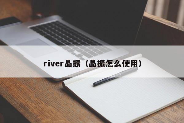 river晶振（晶振怎么使用）-第1张图片-bevictor伟德官网-伟德国际官网登录入口